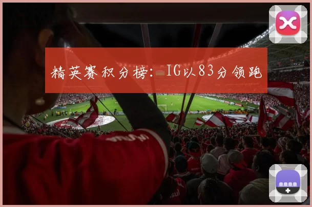 精英赛积分榜：IG以83分领跑