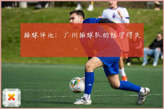 排球评论：广州排球队的防守得失