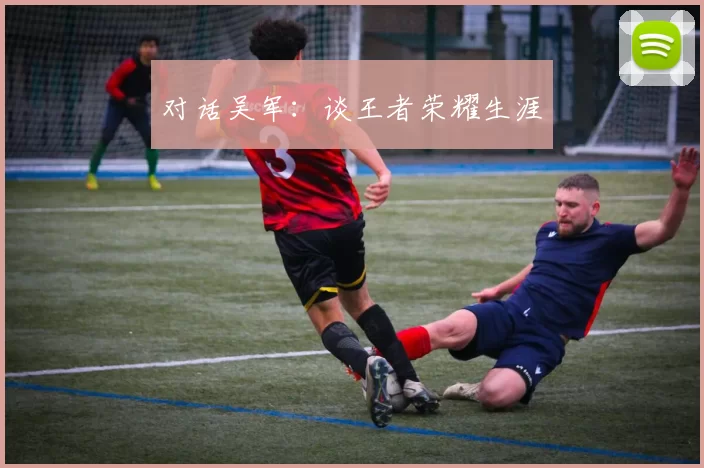 对话吴军：谈王者荣耀生涯