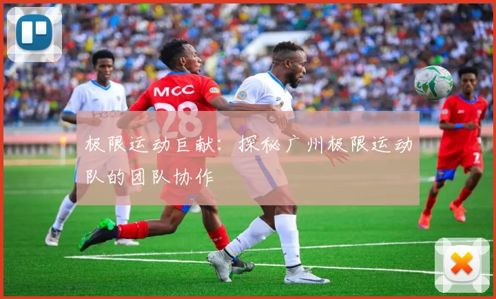 极限运动巨献：探秘广州极限运动队的团队协作