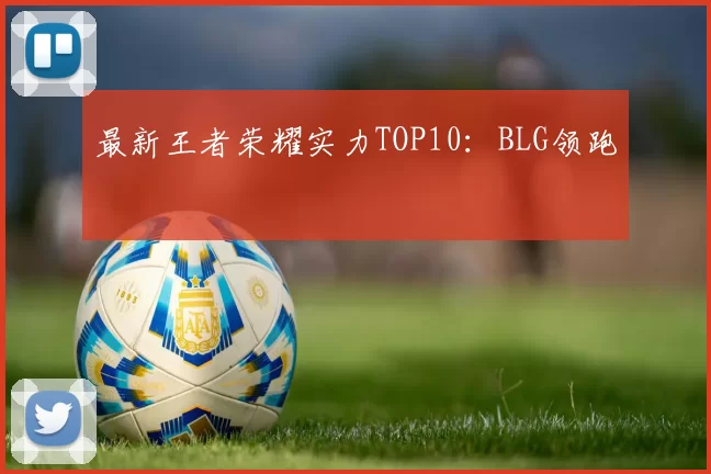 最新王者荣耀实力TOP10：BLG领跑