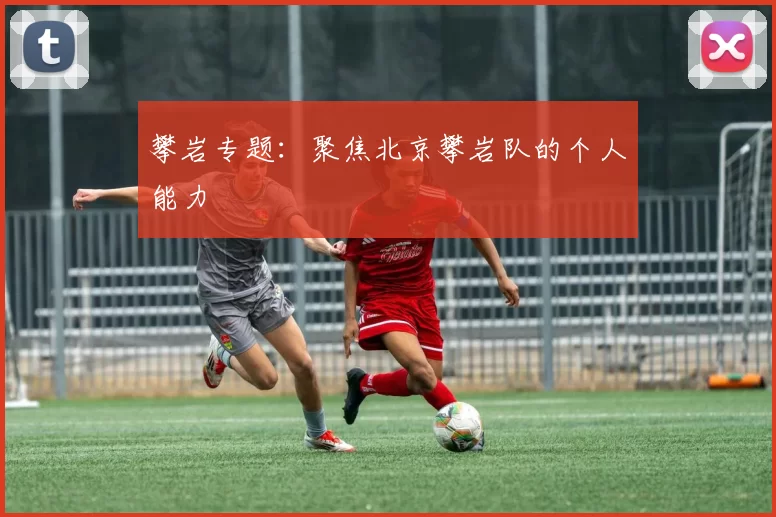 攀岩专题：聚焦北京攀岩队的个人能力