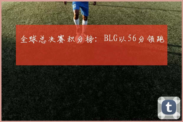 全球总决赛积分榜：BLG以56分领跑