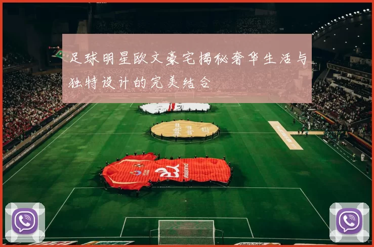 足球明星欧文豪宅揭秘奢华生活与独特设计的完美结合