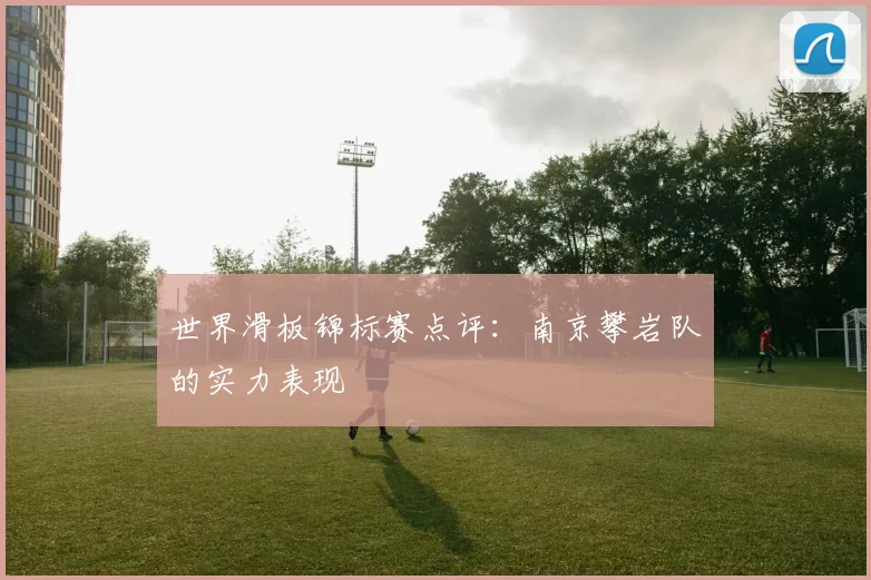 世界滑板锦标赛点评：南京攀岩队的实力表现