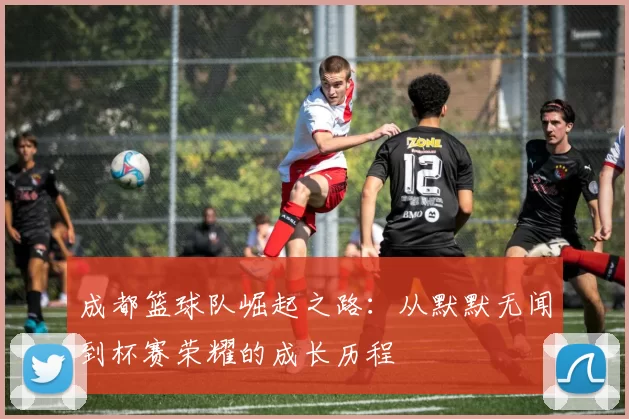 成都篮球队崛起之路：从默默无闻到杯赛荣耀的成长历程