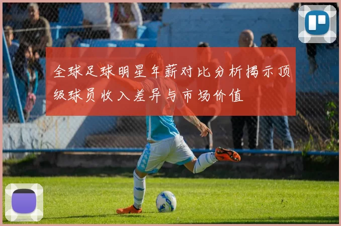 全球足球明星年薪对比分析揭示顶级球员收入差异与市场价值