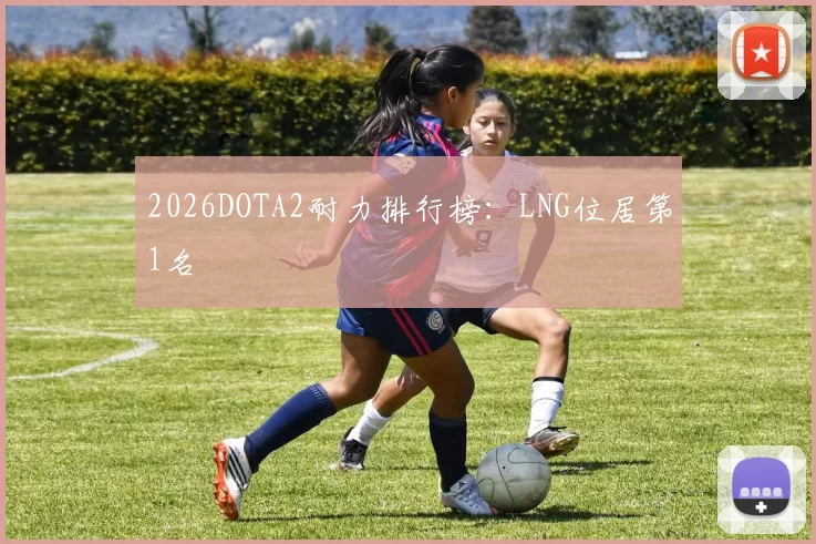 2026DOTA2耐力排行榜：LNG位居第1名