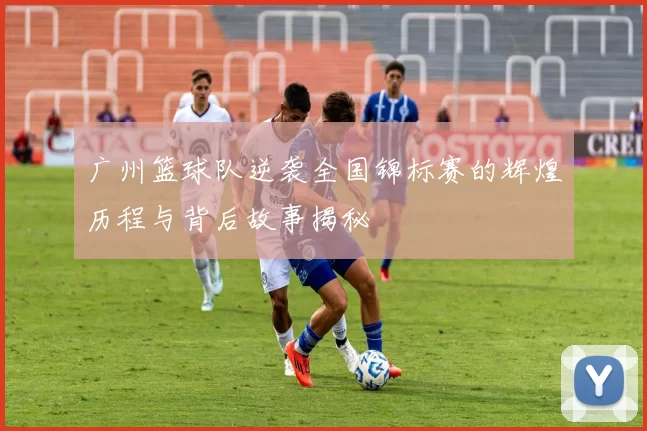 广州篮球队逆袭全国锦标赛的辉煌历程与背后故事揭秘