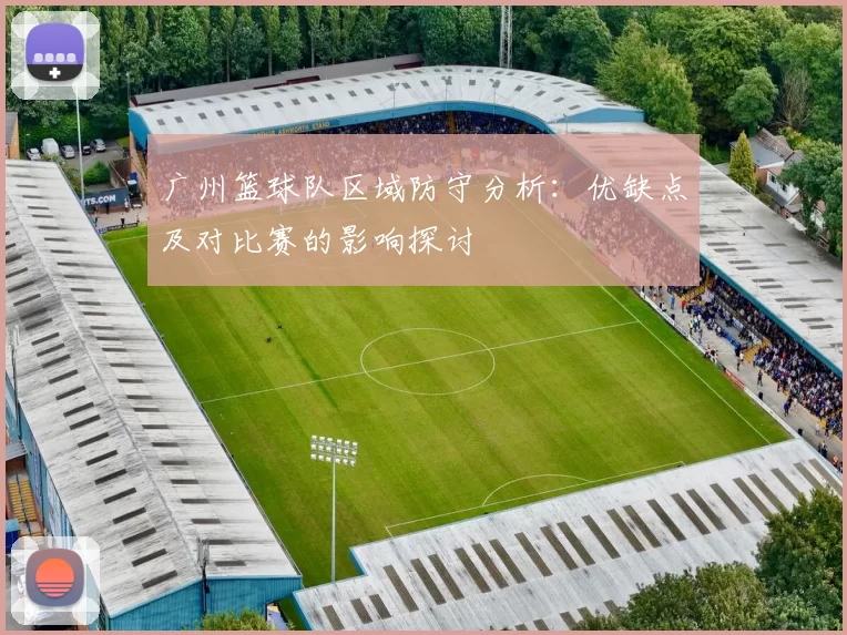 广州篮球队区域防守分析：优缺点及对比赛的影响探讨