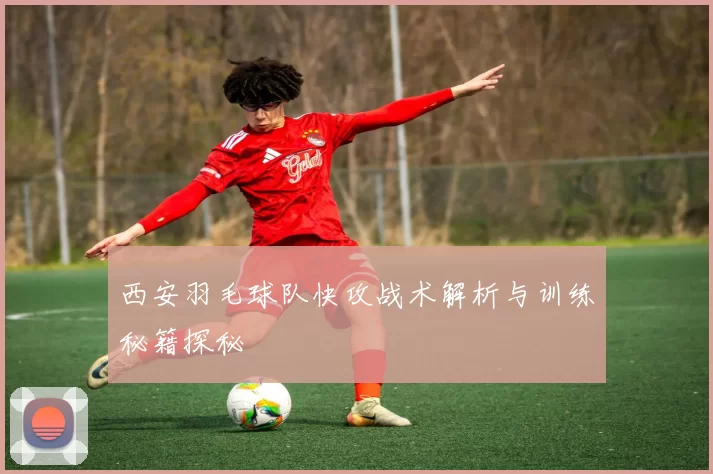 西安羽毛球队快攻战术解析与训练秘籍探秘
