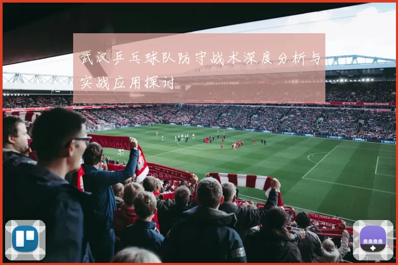 武汉乒乓球队防守战术深度分析与实战应用探讨