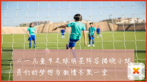 六一儿童节足球明星阵容揭晓小球员们的梦想与激情齐聚一堂